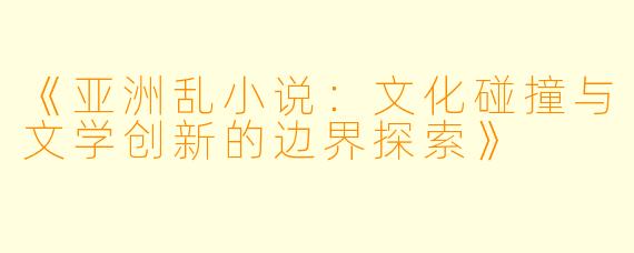 《亚洲乱小说：文化碰撞与文学创新的边界探索》