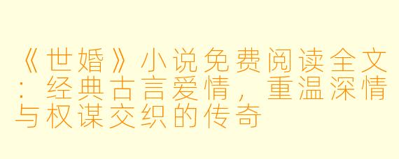 《世婚》小说免费阅读全文：经典古言爱情，重温深情与权谋交织的传奇