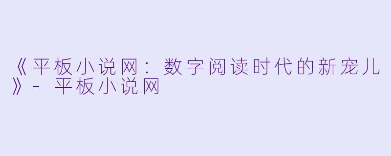 《平板小说网：数字阅读时代的新宠儿》-平板小说网