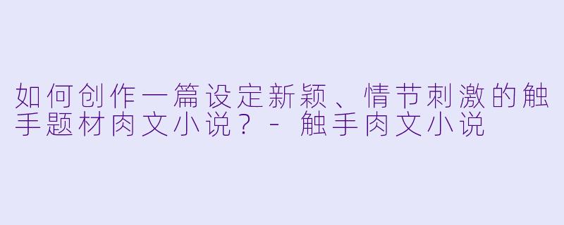 如何创作一篇设定新颖、情节刺激的触手题材肉文小说？-触手肉文小说