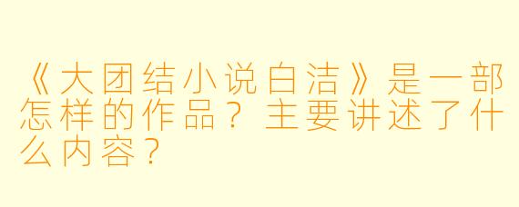 《大团结小说白洁》是一部怎样的作品？主要讲述了什么内容？