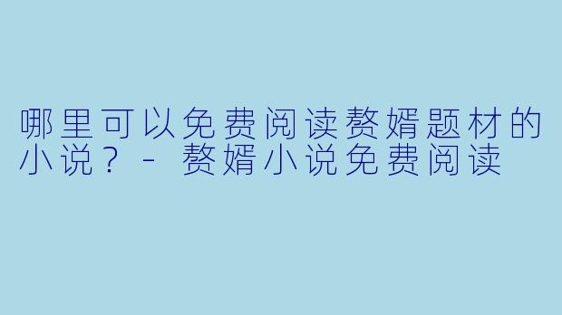 哪里可以免费阅读赘婿题材的小说？-赘婿小说免费阅读