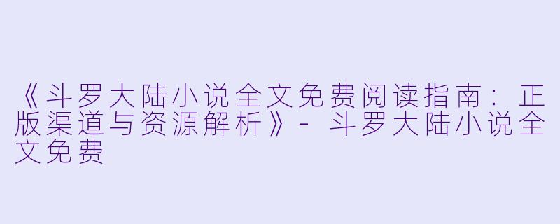 《斗罗大陆小说全文免费阅读指南：正版渠道与资源解析》-斗罗大陆小说全文免费