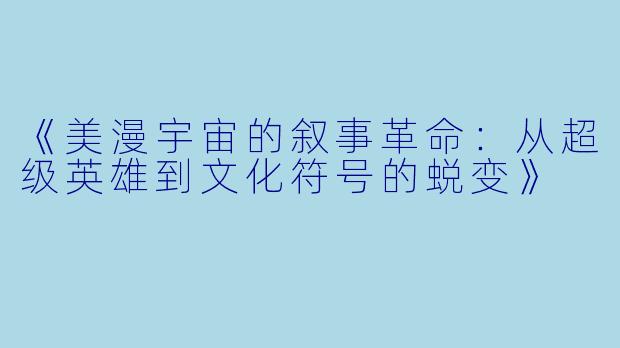 《美漫宇宙的叙事革命：从超级英雄到文化符号的蜕变》
