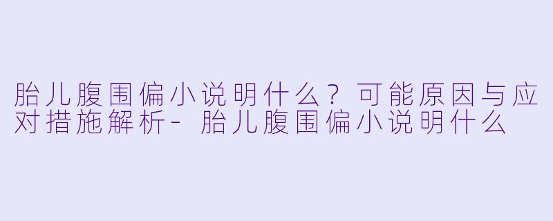 胎儿腹围偏小说明什么?可能原因与应对措施解析