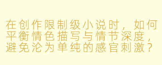 在创作限制级小说时，如何平衡情色描写与情节深度，避免沦为单纯的感官刺激？