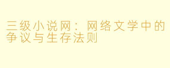 三级小说网:网络文学中的争议与生存法则