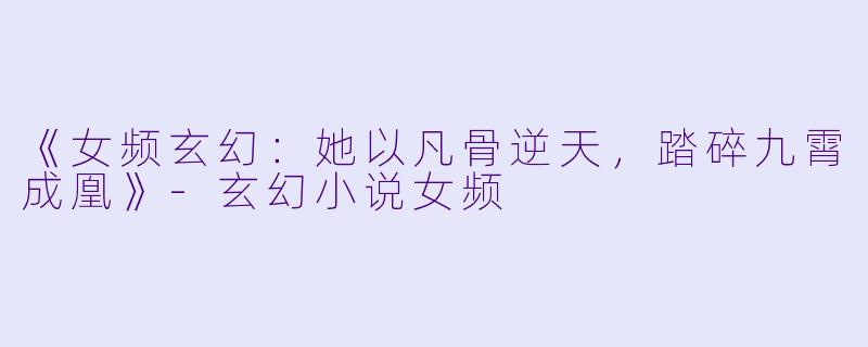 《女频玄幻：她以凡骨逆天，踏碎九霄成凰》-玄幻小说女频