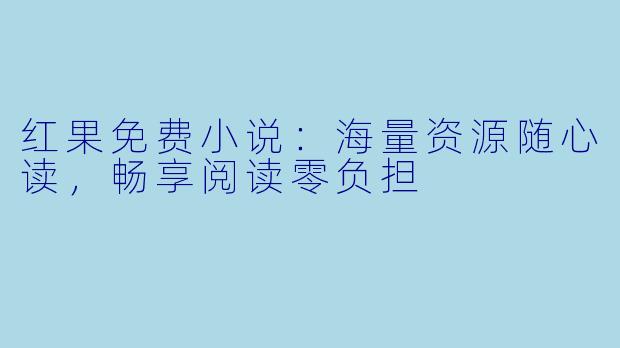红果免费小说：海量资源随心读，畅享阅读零负担
