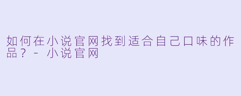 如何在小说官网找到适合自己口味的作品？-小说官网