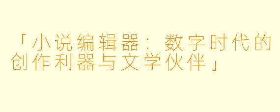 「小说编辑器：数字时代的创作利器与文学伙伴」
