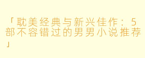 「耽美经典与新兴佳作：5部不容错过的男男小说推荐」