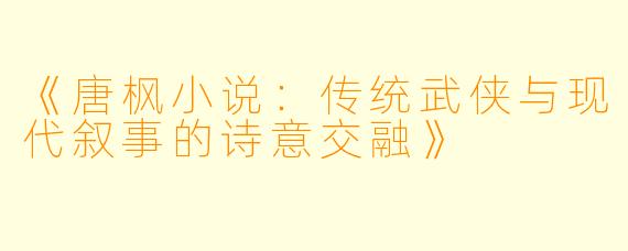 《唐枫小说：传统武侠与现代叙事的诗意交融》