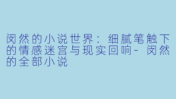 闵然的小说世界：细腻笔触下的情感迷宫与现实回响-闵然的全部小说