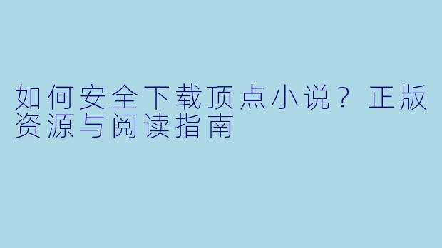 如何安全下载顶点小说？正版资源与阅读指南