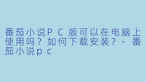 番茄小说PC版可以在电脑上使用吗？如何下载安装？-番茄小说pc