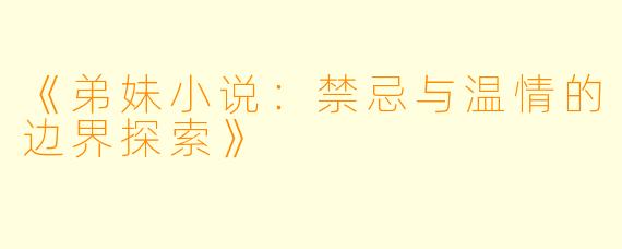 《弟妹小说：禁忌与温情的边界探索》