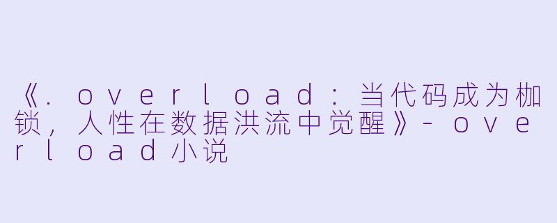 《.overload：当代码成为枷锁，人性在数据洪流中觉醒》-overload小说