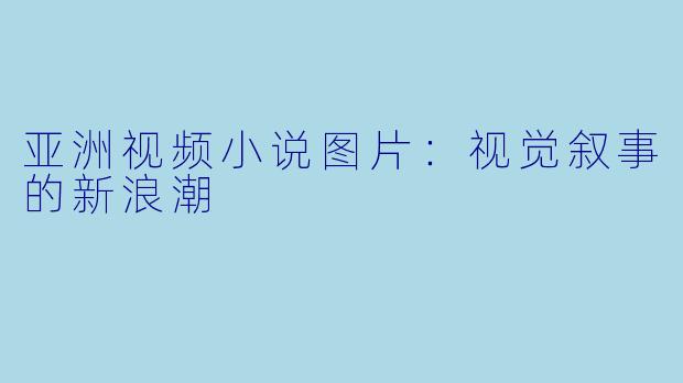 亚洲视频小说图片：视觉叙事的新浪潮