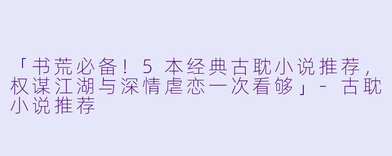 「书荒必备！5本经典古耽小说推荐，权谋江湖与深情虐恋一次看够」-古耽小说推荐