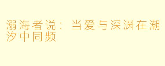 溺海者说：当爱与深渊在潮汐中同频