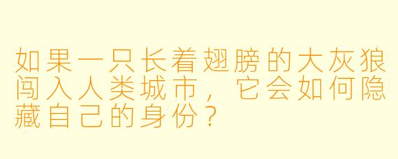 如果一只长着翅膀的大灰狼闯入人类城市,它会如何隐藏自己的身份?