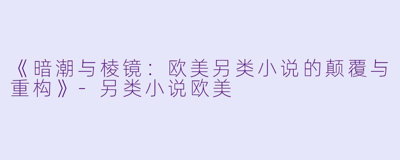 《暗潮与棱镜：欧美另类小说的颠覆与重构》-另类小说欧美