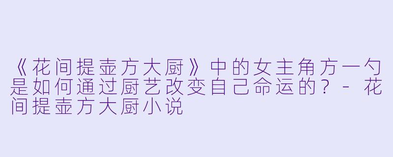 《花间提壶方大厨》中的女主角方一勺是如何通过厨艺改变自己命运的？-花间提壶方大厨小说