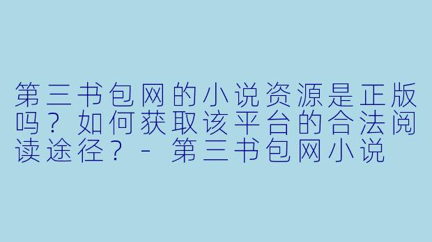 第三书包网的小说资源是正版吗？如何获取该平台的合法阅读途径？-第三书包网小说