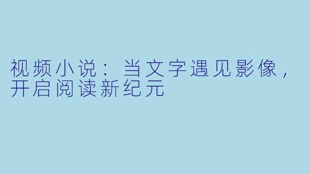 视频小说：当文字遇见影像，开启阅读新纪元