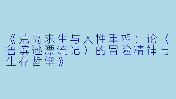 《荒岛求生与人性重塑：论〈鲁滨逊漂流记〉的冒险精神与生存哲学》
