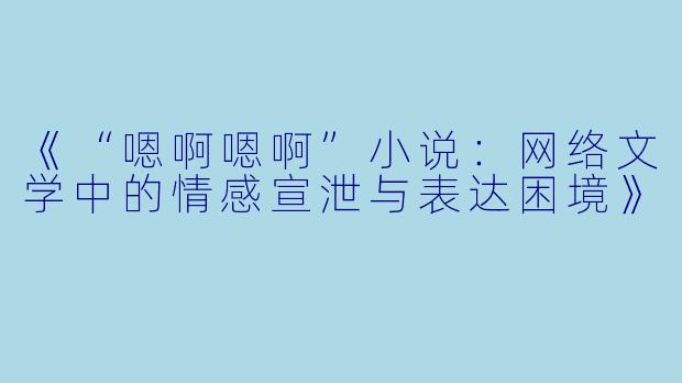 《“嗯啊嗯啊”小说：网络文学中的情感宣泄与表达困境》