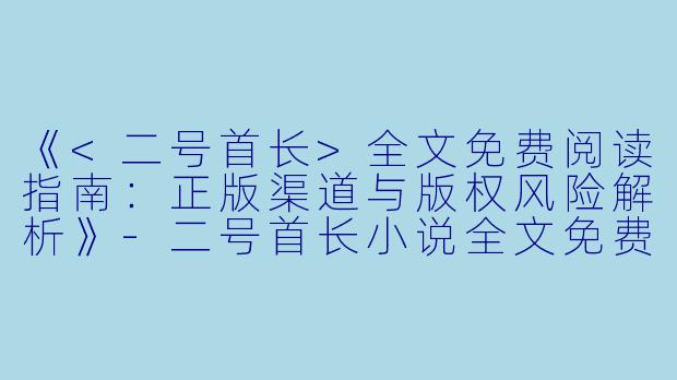 《<二号首长>全文免费阅读指南：正版渠道与版权风险解析》-二号首长小说全文免费阅读
