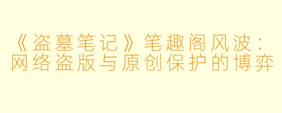 《盗墓笔记》笔趣阁风波：网络盗版与原创保护的博弈