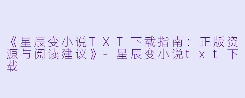 《星辰变小说TXT下载指南：正版资源与阅读建议》-星辰变小说txt下载