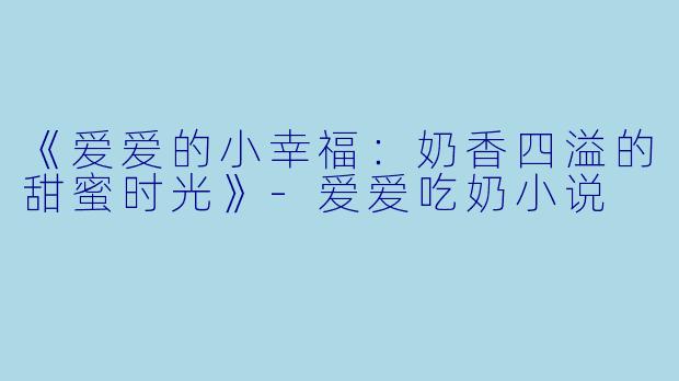 《爱爱的小幸福：奶香四溢的甜蜜时光》-爱爱吃奶小说