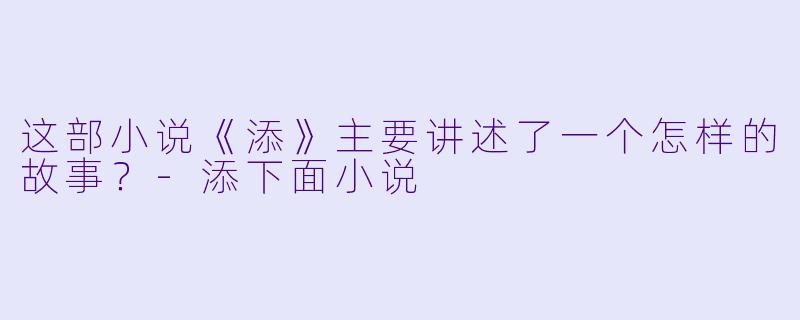 这部小说《添》主要讲述了一个怎样的故事？-添下面小说