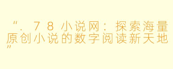 “.78小说网：探索海量原创小说的数字阅读新天地”