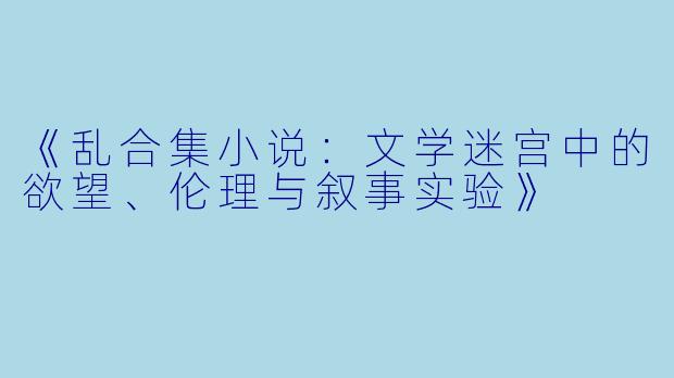 《乱合集小说：文学迷宫中的欲望、伦理与叙事实验》