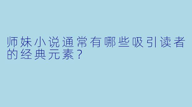 师妹小说通常有哪些吸引读者的经典元素？