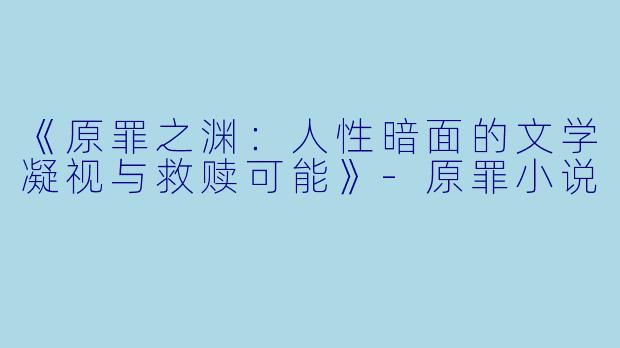 《原罪之渊：人性暗面的文学凝视与救赎可能》-原罪小说