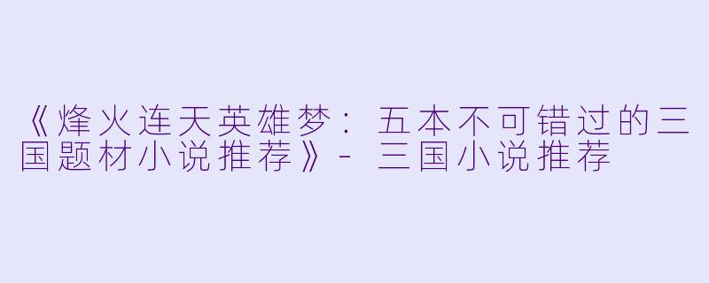 《烽火连天英雄梦：五本不可错过的三国题材小说推荐》-三国小说推荐
