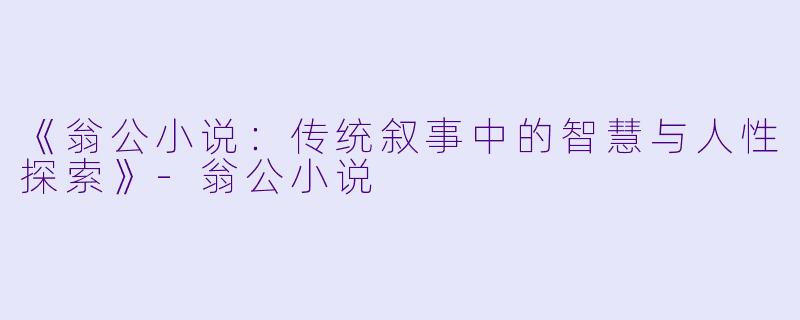 《翁公小说：传统叙事中的智慧与人性探索》-翁公小说