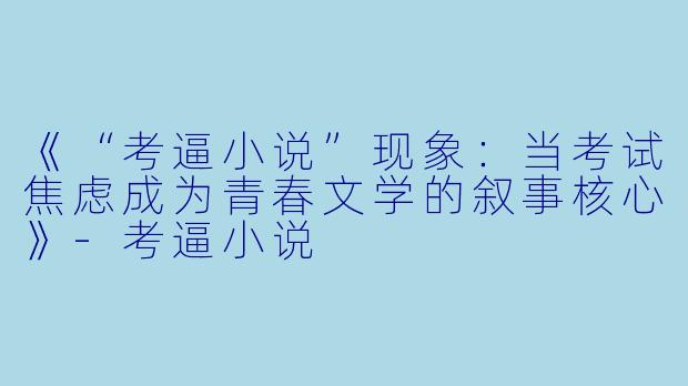 《“考逼小说”现象：当考试焦虑成为青春文学的叙事核心》-考逼小说