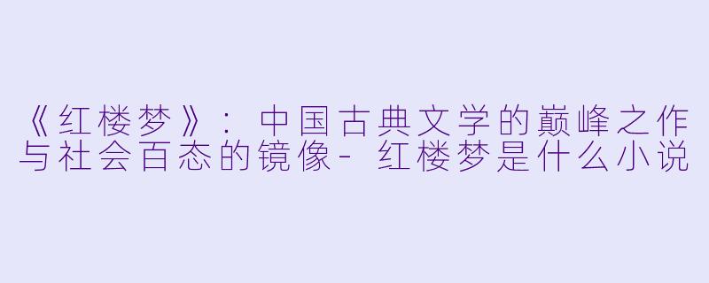 《红楼梦》：中国古典文学的巅峰之作与社会百态的镜像-红楼梦是什么小说