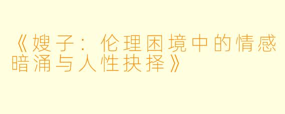 《嫂子：伦理困境中的情感暗涌与人性抉择》