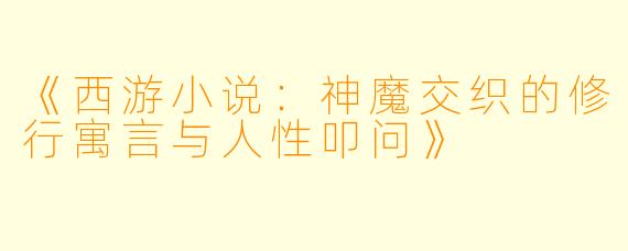 《西游小说：神魔交织的修行寓言与人性叩问》