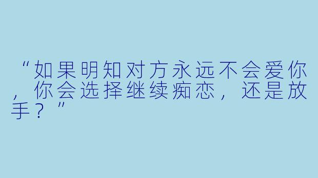“如果明知对方永远不会爱你，你会选择继续痴恋，还是放手？”