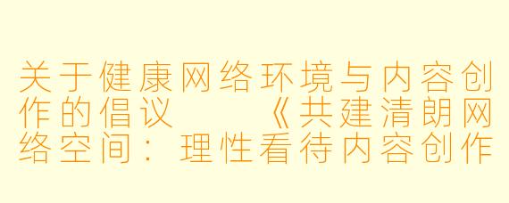关于健康网络环境与内容创作的倡议

《共建清朗网络空间：理性看待内容创作与传播》