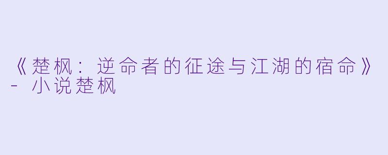 《楚枫：逆命者的征途与江湖的宿命》-小说楚枫